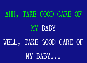 AHH, TAKE GOOD CARE OF
MY BABY
WELL, TAKE GOOD CARE OF
MY BABY. . .