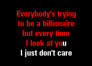 Everybody's trying
to he a billionaire

but every time
I look at you
I just don't care