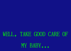 WELL, TAKE GOOD CARE OF
MY BABY. . .