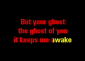 But your ghost

the ghost of you
it keeps me awake