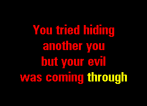 You tried hiding
another you

but your evil
was coming through