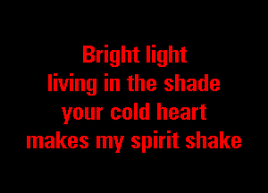 Bright light
living in the shade

your cold heart
makes my spirit shake