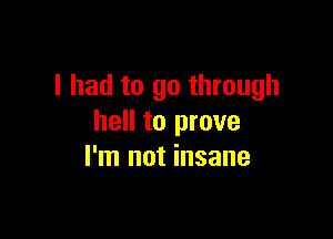 I had to go through

hell to prove
I'm not insane
