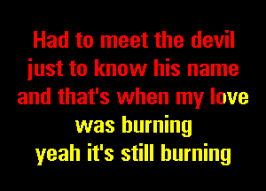 Had to meet the devil
iust to know his name
and that's when my love
was burning
yeah it's still burning