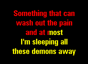 Something that can
wash out the pain
and at most
I'm sleeping all
these demons away