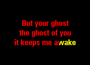 But your ghost

the ghost of you
it keeps me awake