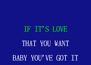 IF IVS LOVE
THAT YOU WANT
BABY YOUWE GOT IT