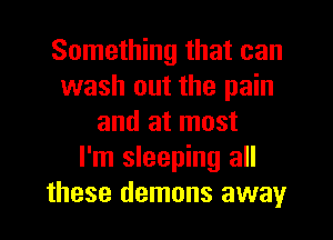 Something that can
wash out the pain
and at most
I'm sleeping all
these demons away