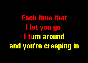 Each time that
I let you go

I turn around
and you're creeping in