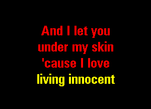 And I let you
under my skin

'causellove
living innocent