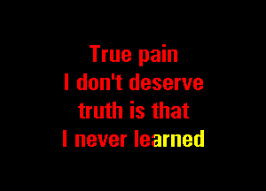 True pain
I don't deserve

truth is that
I never learned