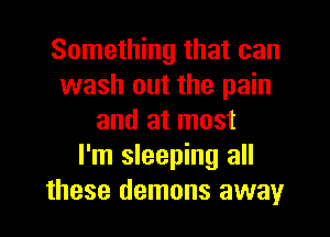 Something that can
wash out the pain
and at most
I'm sleeping all
these demons away