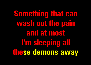 Something that can
wash out the pain
and at most
I'm sleeping all
these demons away