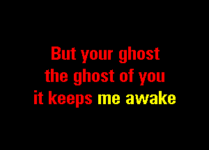 But your ghost

the ghost of you
it keeps me awake