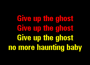 Give up the ghost
Give up the ghost

Give up the ghost
no more haunting baby