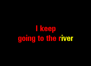 lkeep

going to the river
