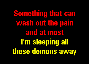 Something that can
wash out the pain
and at most
I'm sleeping all
these demons away