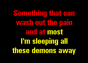 Something that can
wash out the pain
and at most
I'm sleeping all
these demons away