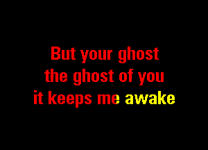 But your ghost

the ghost of you
it keeps me awake