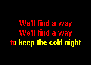 We'll find a way

We'll find a way
to keep the cold night