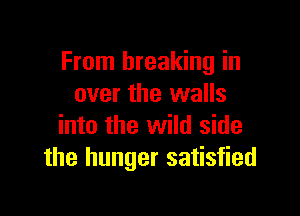 From breaking in
over the walls

into the wild side
the hunger satisfied
