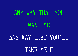 ANY WAY THAT YOU
WANT ME
ANY WAY THAT YOUIL
TAKE ME-E
