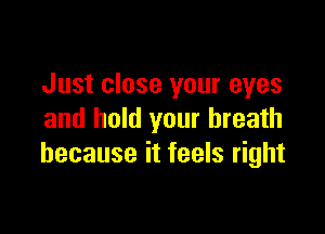 Just close your eyes

and hold your breath
because it feels right