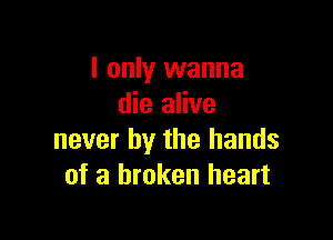 I only wanna
die alive

never by the hands
of a broken heart