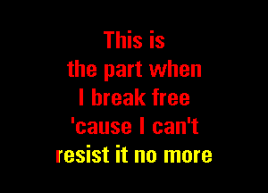 This is
the part when

I break free
'cause I can't
resist it no more