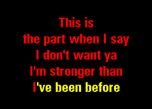 This is
the part when I say

I don't want ya
I'm stronger than
I've been before