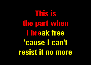 This is
the part when

I break free
'cause I can't
resist it no more