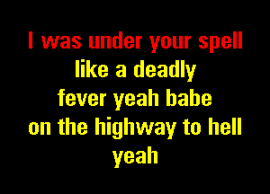 l was under your spell
like a deadly

fever yeah babe
on the highway to hell
yeah