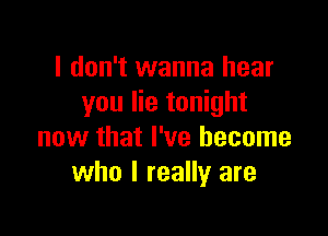 I don't wanna hear
you lie tonight

now that I've become
who I really are