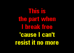 This is
the part when

I break free
'cause I can't
resist it no more