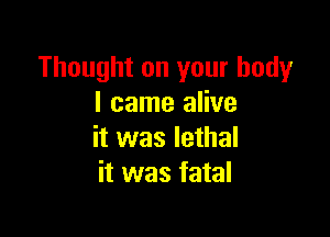 Thought on your body
I came alive

it was lethal
it was fatal