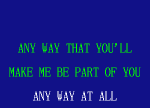 ANY WAY THAT YOUIL
MAKE ME BE PART OF YOU
ANY WAY AT ALL