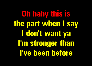 Oh baby this is
the part when I say

I don't want ya
I'm stronger than
I've been before