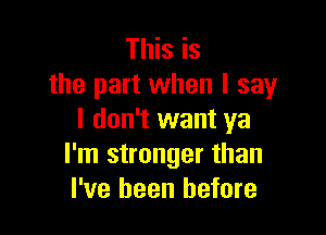 This is
the part when I say

I don't want ya
I'm stronger than
I've been before