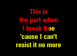 This is
the part when

I break free
'cause I can't
resist it no more