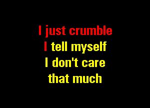 I just crumble
I tell myself

I don't care
that much