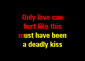 Only love can
hurt like this

must have been
a deadly kiss