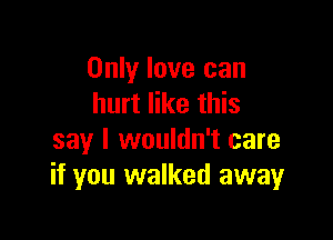 Only love can
hurt like this

say I wouldn't care
if you walked awayr