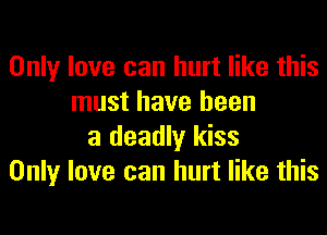 Only love can hurt like this
must have been

a deadly kiss
Only love can hurt like this