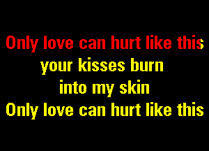Only love can hurt like this
your kisses burn
into my skin
Only love can hurt like this