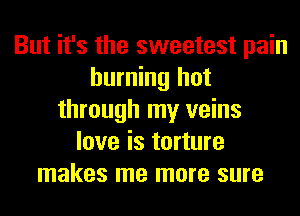 But it's the sweetest pain
burning hot
through my veins
love is torture
makes me more sure