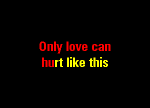 Only love can

hurt like this