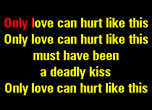Only love can hurt like this
Only love can hurt like this
must have been
a deadly kiss
Only love can hurt like this
