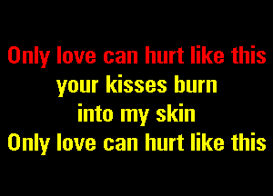 Only love can hurt like this
your kisses burn
into my skin
Only love can hurt like this