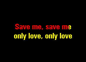 Save me. save me

only love, only love