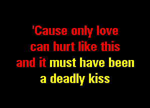 'Cause only love
can hurt like this

and it must have been
a deadly kiss